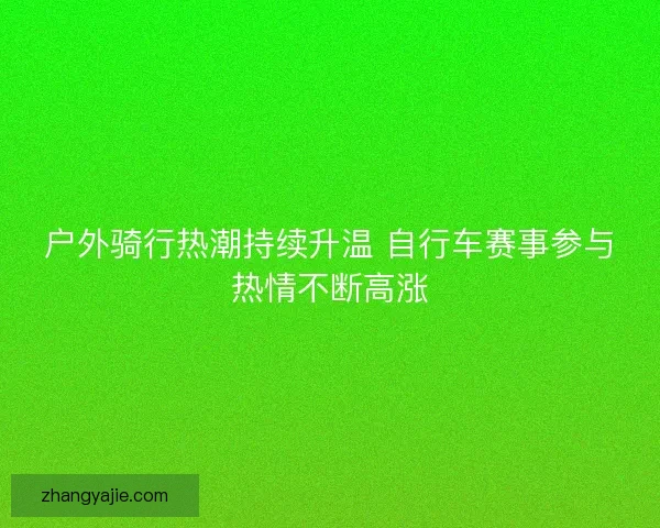 户外骑行热潮持续升温 自行车赛事参与热情不断高涨