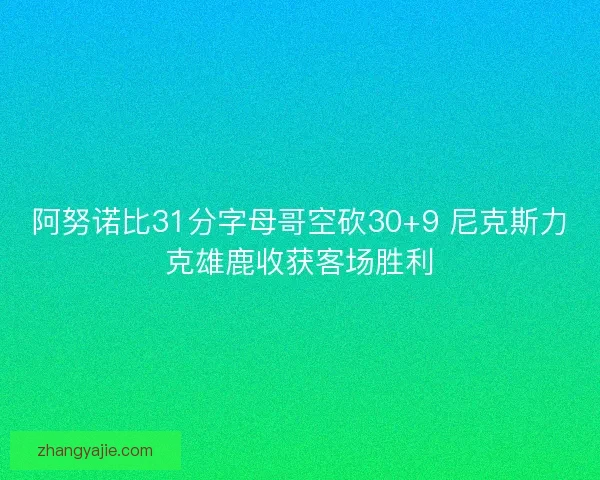 阿努诺比31分字母哥空砍30+9 尼克斯力克雄鹿收获客场胜利