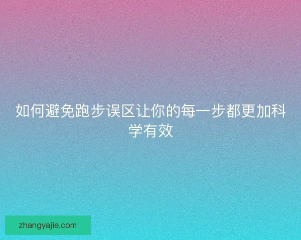 如何避免跑步误区让你的每一步都更加科学有效