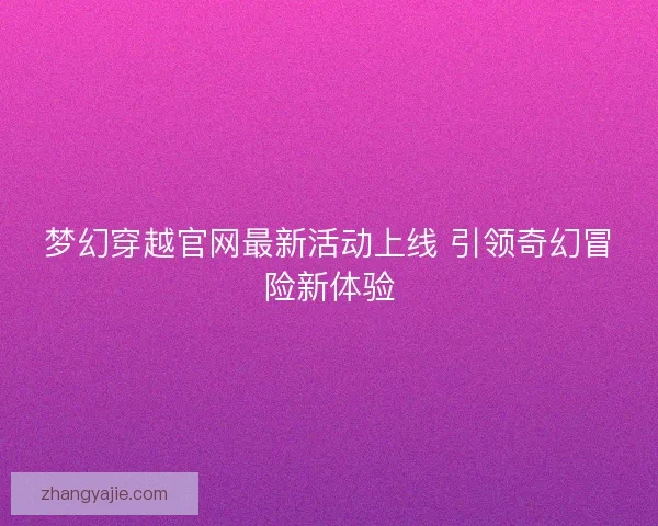 梦幻穿越官网最新活动上线 引领奇幻冒险新体验