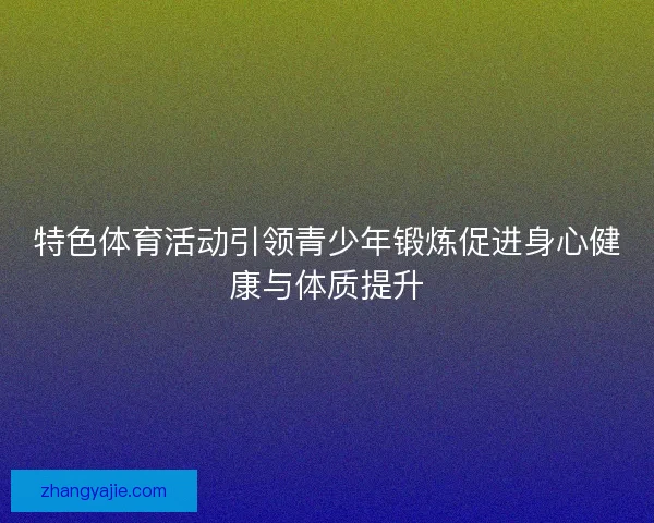 特色体育活动引领青少年锻炼促进身心健康与体质提升 特色体育活动引领青少年锻炼促进身心健康与体质提升