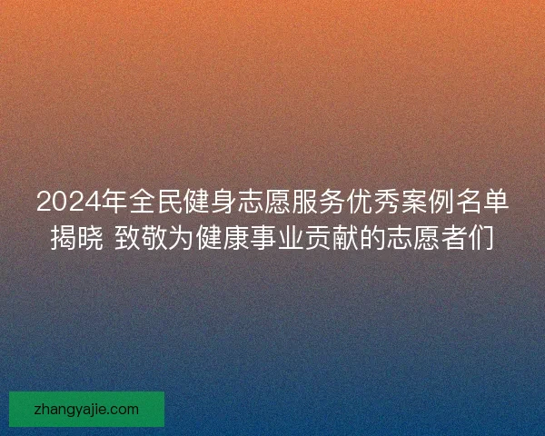 2024年全民健身志愿服务优秀案例名单揭晓 致敬为健康事业贡献的志愿者们 2024年全民健身志愿服务优秀案例名单揭晓 致敬为健康事业贡献的志愿者们