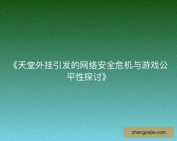 《天堂外挂引发的网络安全危机与游戏公平性探讨》 《天堂外挂引发的网络安全危机与游戏公平性探讨》
