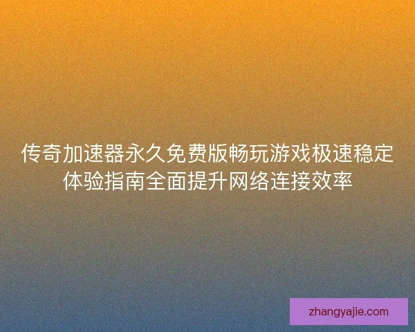 传奇加速器永久免费版畅玩游戏极速稳定体验指南全面提升网络连接效率 传奇加速器永久免费版畅玩游戏极速稳定体验指南全面提升网络连接效率