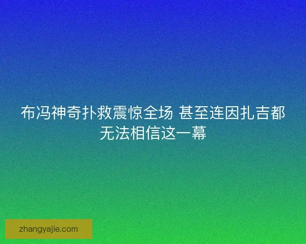 布冯神奇扑救震惊全场 甚至连因扎吉都无法相信这一幕