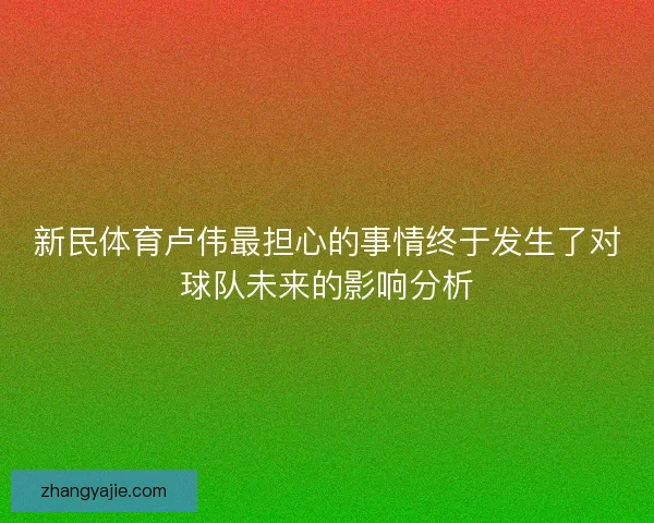 新民体育卢伟最担心的事情终于发生了对球队未来的影响分析 新民体育卢伟最担心的事情终于发生了对球队未来的影响分析