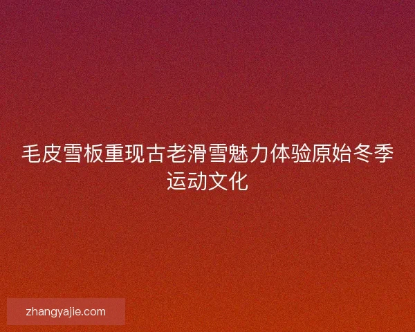 毛皮雪板重现古老滑雪魅力体验原始冬季运动文化 毛皮雪板重现古老滑雪魅力体验原始冬季运动文化