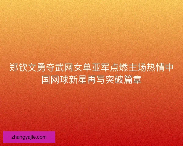 郑钦文勇夺武网女单亚军点燃主场热情中国网球新星再写突破篇章