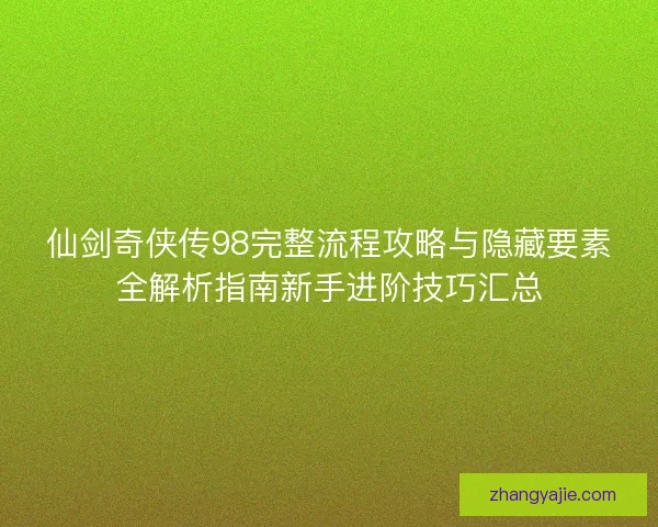 仙剑奇侠传98完整流程攻略与隐藏要素全解析指南新手进阶技巧汇总