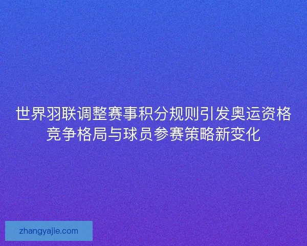 世界羽联调整赛事积分规则引发奥运资格竞争格局与球员参赛策略新变化