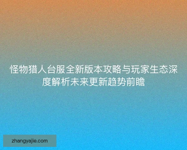 怪物猎人台服全新版本攻略与玩家生态深度解析未来更新趋势前瞻