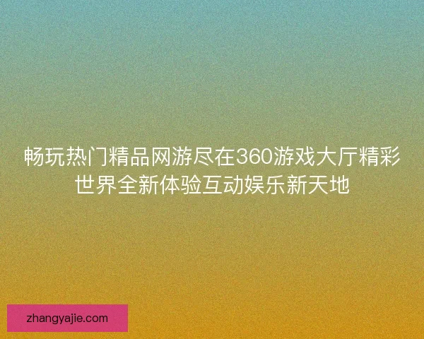 畅玩热门精品网游尽在360游戏大厅精彩世界全新体验互动娱乐新天地 畅玩热门精品网游尽在360游戏大厅精彩世界全新体验互动娱乐新天地