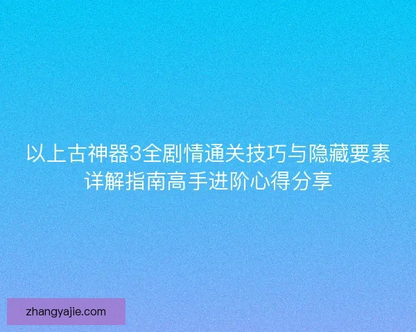 以上古神器3全剧情通关技巧与隐藏要素详解指南高手进阶心得分享