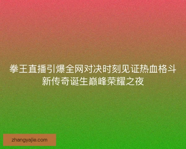 拳王直播引爆全网对决时刻见证热血格斗新传奇诞生巅峰荣耀之夜 拳王直播引爆全网对决时刻见证热血格斗新传奇诞生巅峰荣耀之夜