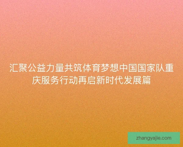 汇聚公益力量共筑体育梦想中国国家队重庆服务行动再启新时代发展篇