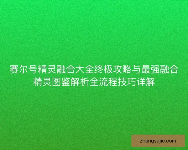 赛尔号精灵融合大全终极攻略与最强融合精灵图鉴解析全流程技巧详解