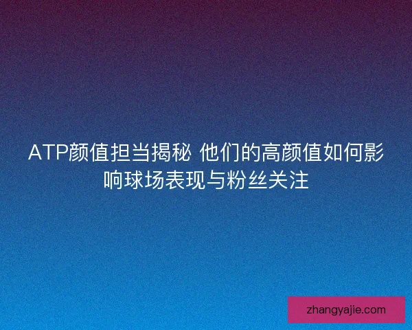 ATP颜值担当揭秘 他们的高颜值如何影响球场表现与粉丝关注