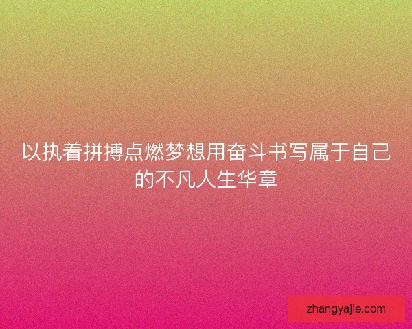 以执着拼搏点燃梦想用奋斗书写属于自己的不凡人生华章 以执着拼搏点燃梦想用奋斗书写属于自己的不凡人生华章