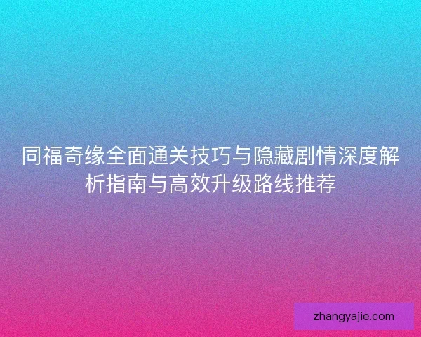 同福奇缘全面通关技巧与隐藏剧情深度解析指南与高效升级路线推荐