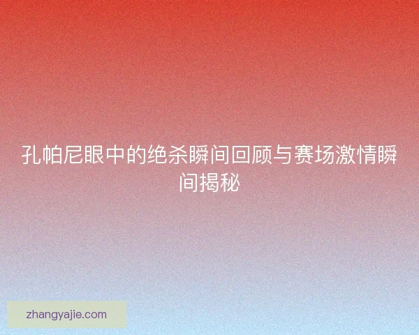 孔帕尼眼中的绝杀瞬间回顾与赛场激情瞬间揭秘