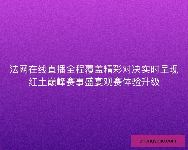 法网在线直播全程覆盖精彩对决实时呈现红土巅峰赛事盛宴观赛体验升级