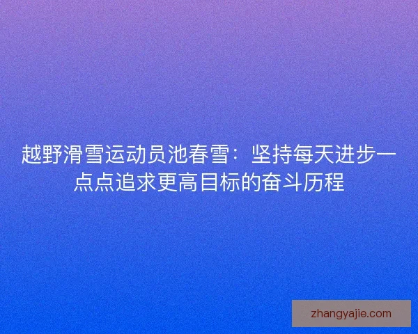 越野滑雪运动员池春雪：坚持每天进步一点点追求更高目标的奋斗历程