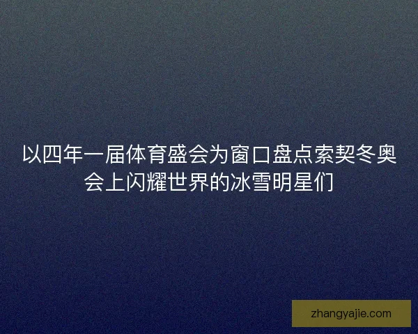 以四年一届体育盛会为窗口盘点索契冬奥会上闪耀世界的冰雪明星们