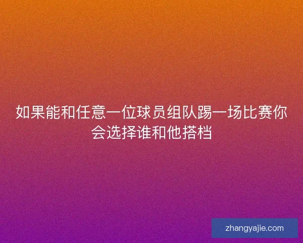 如果能和任意一位球员组队踢一场比赛你会选择谁和他搭档