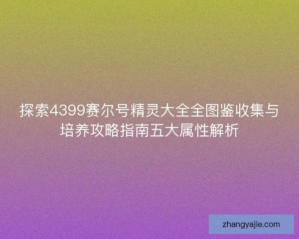 探索4399赛尔号精灵大全全图鉴收集与培养攻略指南五大属性解析