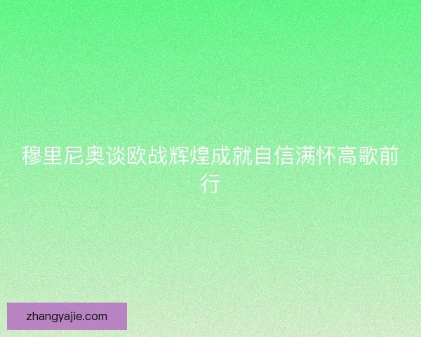 穆里尼奥谈欧战辉煌成就自信满怀高歌前行