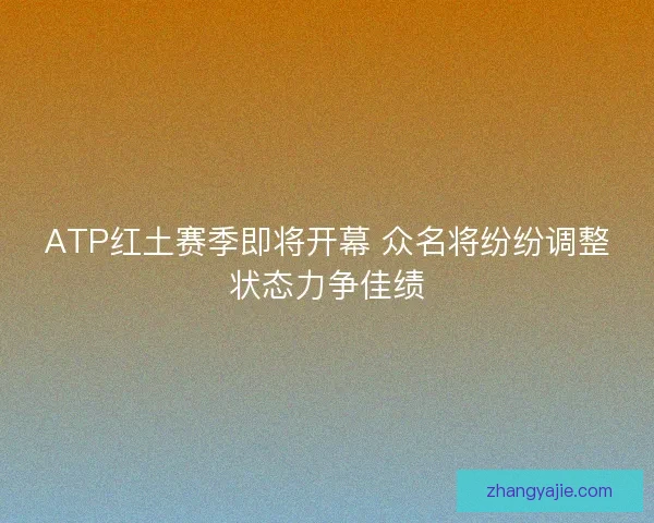 ATP红土赛季即将开幕 众名将纷纷调整状态力争佳绩