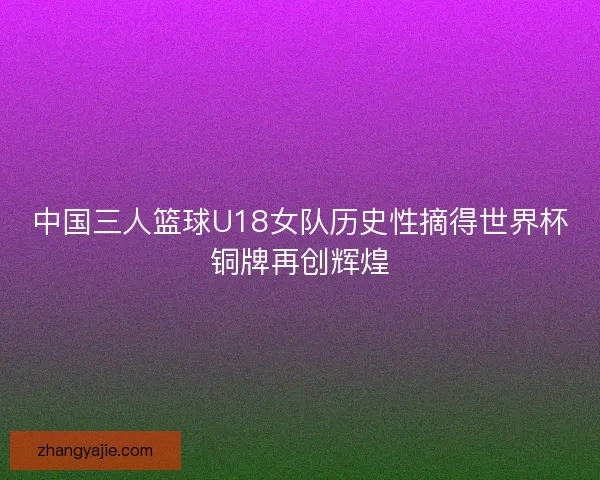 中国三人篮球U18女队历史性摘得世界杯铜牌再创辉煌