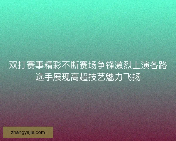 双打赛事精彩不断赛场争锋激烈上演各路选手展现高超技艺魅力飞扬