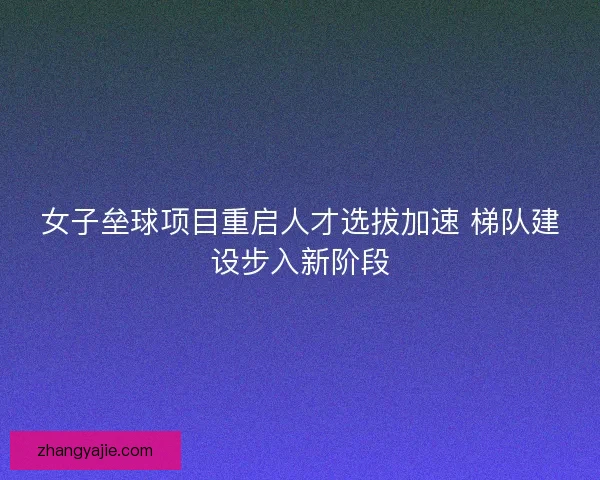 女子垒球项目重启人才选拔加速 梯队建设步入新阶段