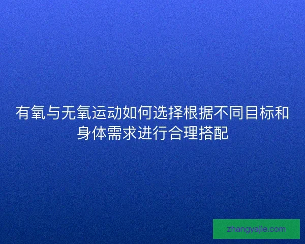 有氧与无氧运动如何选择根据不同目标和身体需求进行合理搭配 有氧与无氧运动如何选择根据不同目标和身体需求进行合理搭配