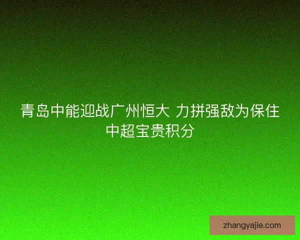 青岛中能迎战广州恒大 力拼强敌为保住中超宝贵积分 青岛中能迎战广州恒大 力拼强敌为保住中超宝贵积分
