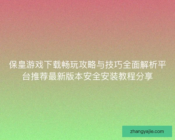 保皇游戏下载畅玩攻略与技巧全面解析平台推荐最新版本安全安装教程分享 保皇游戏下载畅玩攻略与技巧全面解析平台推荐最新版本安全安装教程分享