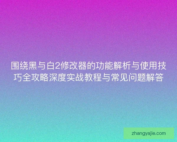 围绕黑与白2修改器的功能解析与使用技巧全攻略深度实战教程与常见问题解答